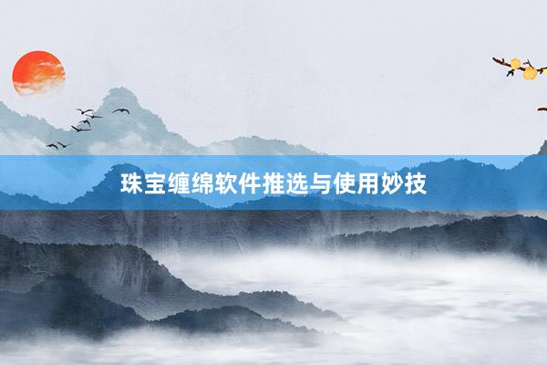 珠宝缠绵软件推选与使用妙技