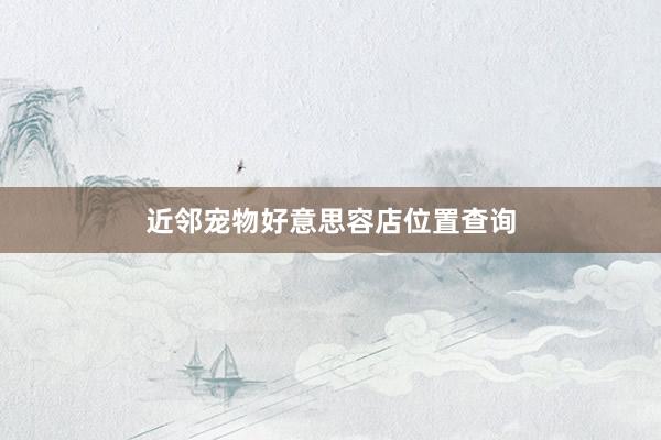 近邻宠物好意思容店位置查询